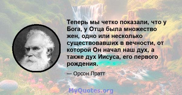 Теперь мы четко показали, что у Бога, у Отца была множество жен, одно или несколько существовавших в вечности, от которой Он начал наш дух, а также дух Иисуса, его первого рождения.