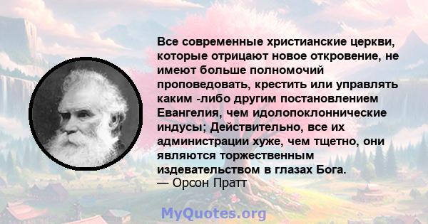 Все современные христианские церкви, которые отрицают новое откровение, не имеют больше полномочий проповедовать, крестить или управлять каким -либо другим постановлением Евангелия, чем идолопоклоннические индусы;