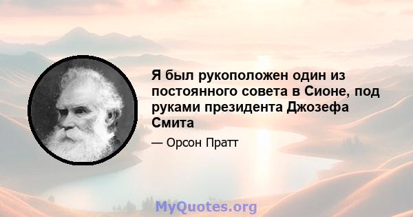 Я был рукоположен один из постоянного совета в Сионе, под руками президента Джозефа Смита