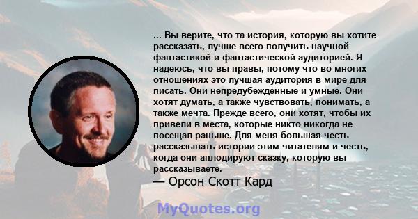 ... Вы верите, что та история, которую вы хотите рассказать, лучше всего получить научной фантастикой и фантастической аудиторией. Я надеюсь, что вы правы, потому что во многих отношениях это лучшая аудитория в мире для 