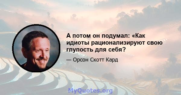 А потом он подумал: «Как идиоты рационализируют свою глупость для себя?