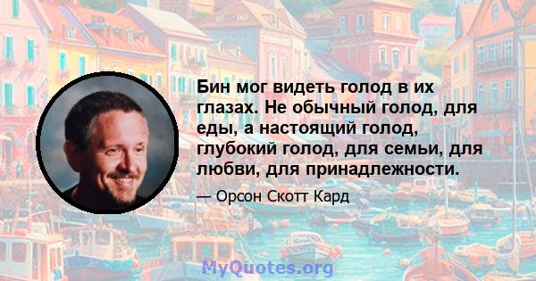 Бин мог видеть голод в их глазах. Не обычный голод, для еды, а настоящий голод, глубокий голод, для семьи, для любви, для принадлежности.