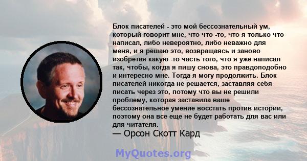 Блок писателей - это мой бессознательный ум, который говорит мне, что что -то, что я только что написал, либо невероятно, либо неважно для меня, и я решаю это, возвращаясь и заново изобретая какую -то часть того, что я