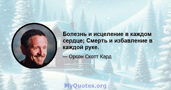 Болезнь и исцеление в каждом сердце; Смерть и избавление в каждой руке.