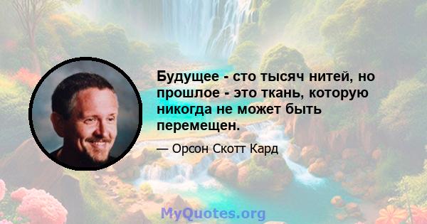 Будущее - сто тысяч нитей, но прошлое - это ткань, которую никогда не может быть перемещен.