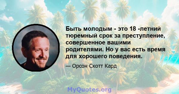 Быть молодым - это 18 -летний тюремный срок за преступление, совершенное вашими родителями. Но у вас есть время для хорошего поведения.