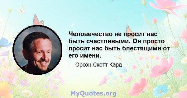 Человечество не просит нас быть счастливыми. Он просто просит нас быть блестящими от его имени.