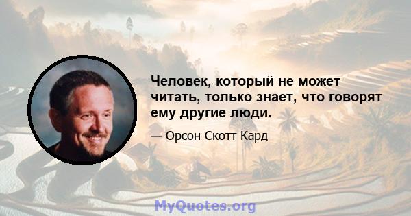 Человек, который не может читать, только знает, что говорят ему другие люди.