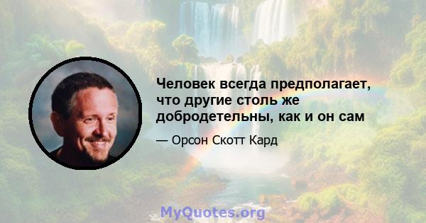 Человек всегда предполагает, что другие столь же добродетельны, как и он сам