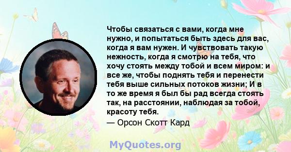 Чтобы связаться с вами, когда мне нужно, и попытаться быть здесь для вас, когда я вам нужен. И чувствовать такую ​​нежность, когда я смотрю на тебя, что хочу стоять между тобой и всем миром: и все же, чтобы поднять тебя 