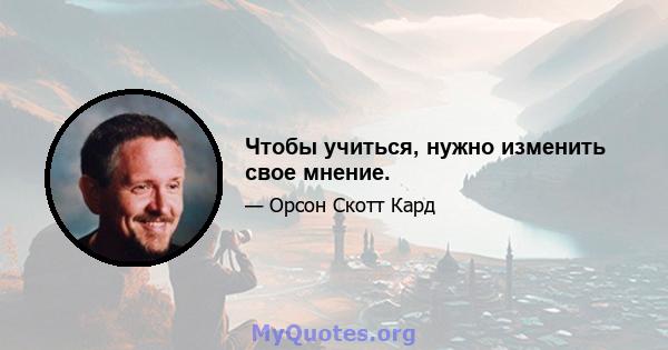 Чтобы учиться, нужно изменить свое мнение.