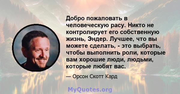 Добро пожаловать в человеческую расу. Никто не контролирует его собственную жизнь, Эндер. Лучшее, что вы можете сделать, - это выбрать, чтобы выполнить роли, которые вам хорошие люди, людьми, которые любят вас.