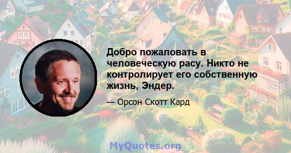 Добро пожаловать в человеческую расу. Никто не контролирует его собственную жизнь, Эндер.