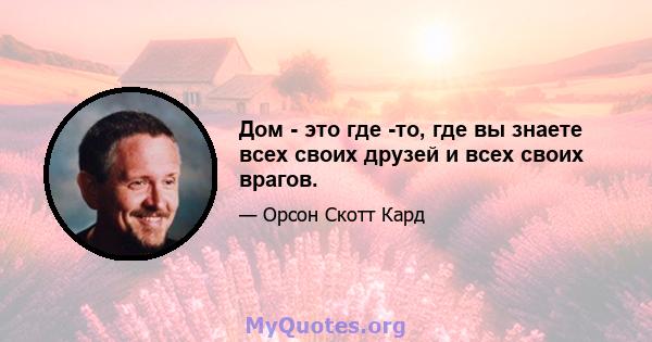 Дом - это где -то, где вы знаете всех своих друзей и всех своих врагов.