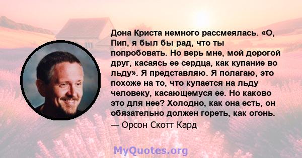 Дона Криста немного рассмеялась. «О, Пип, я был бы рад, что ты попробовать. Но верь мне, мой дорогой друг, касаясь ее сердца, как купание во льду». Я представляю. Я полагаю, это похоже на то, что купается на льду