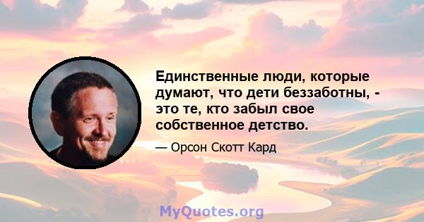 Единственные люди, которые думают, что дети беззаботны, - это те, кто забыл свое собственное детство.