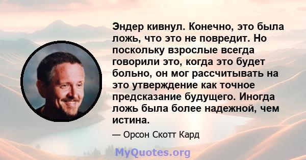 Эндер кивнул. Конечно, это была ложь, что это не повредит. Но поскольку взрослые всегда говорили это, когда это будет больно, он мог рассчитывать на это утверждение как точное предсказание будущего. Иногда ложь была