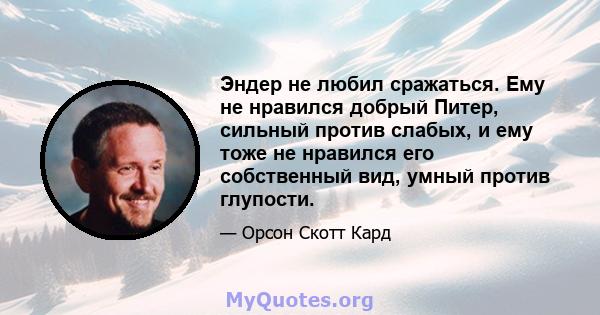 Эндер не любил сражаться. Ему не нравился добрый Питер, сильный против слабых, и ему тоже не нравился его собственный вид, умный против глупости.