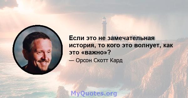 Если это не замечательная история, то кого это волнует, как это «важно»?