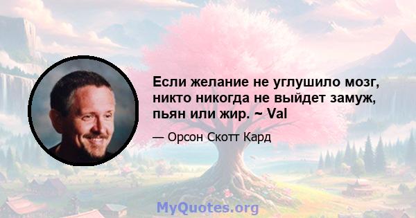 Если желание не углушило мозг, никто никогда не выйдет замуж, пьян или жир. ~ Val