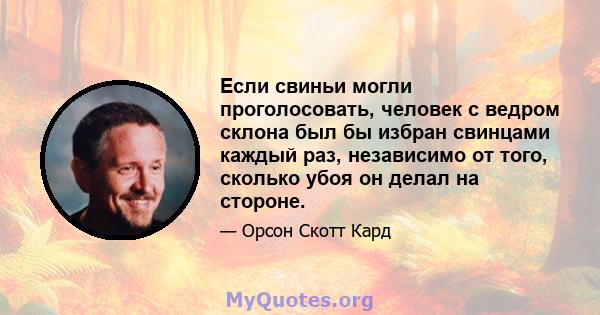 Если свиньи могли проголосовать, человек с ведром склона был бы избран свинцами каждый раз, независимо от того, сколько убоя он делал на стороне.