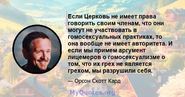 Если Церковь не имеет права говорить своим членам, что они могут не участвовать в гомосексуальных практиках, то она вообще не имеет авторитета. И если мы примем аргумент лицемеров о гомосексуализме о том, что их грех не 