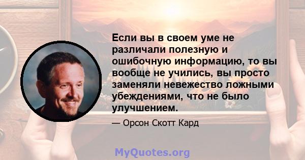 Если вы в своем уме не различали полезную и ошибочную информацию, то вы вообще не учились, вы просто заменяли невежество ложными убеждениями, что не было улучшением.