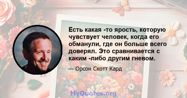 Есть какая -то ярость, которую чувствует человек, когда его обманули, где он больше всего доверял. Это сравнивается с каким -либо другим гневом.