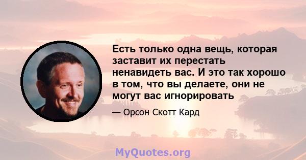 Есть только одна вещь, которая заставит их перестать ненавидеть вас. И это так хорошо в том, что вы делаете, они не могут вас игнорировать