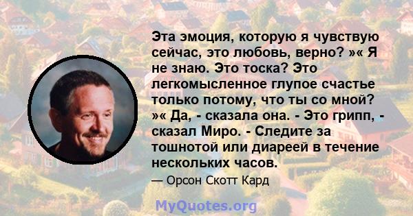 Эта эмоция, которую я чувствую сейчас, это любовь, верно? »« Я не знаю. Это тоска? Это легкомысленное глупое счастье только потому, что ты со мной? »« Да, - сказала она. - Это грипп, - сказал Миро. - Следите за тошнотой 