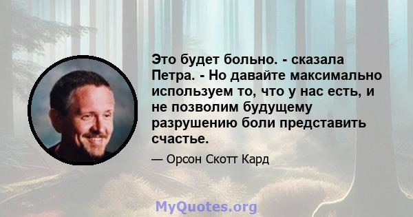 Это будет больно. - сказала Петра. - Но давайте максимально используем то, что у нас есть, и не позволим будущему разрушению боли представить счастье.