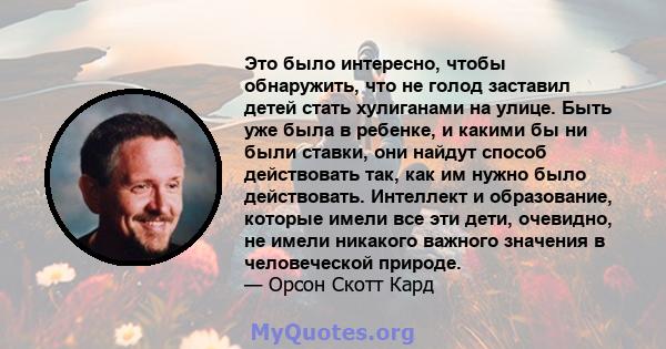 Это было интересно, чтобы обнаружить, что не голод заставил детей стать хулиганами на улице. Быть уже была в ребенке, и какими бы ни были ставки, они найдут способ действовать так, как им нужно было действовать.