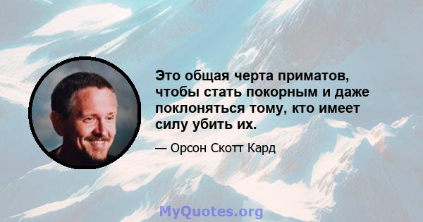 Это общая черта приматов, чтобы стать покорным и даже поклоняться тому, кто имеет силу убить их.