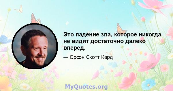 Это падение зла, которое никогда не видит достаточно далеко вперед.