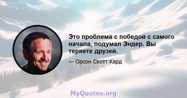 Это проблема с победой с самого начала, подумал Эндер. Вы теряете друзей.