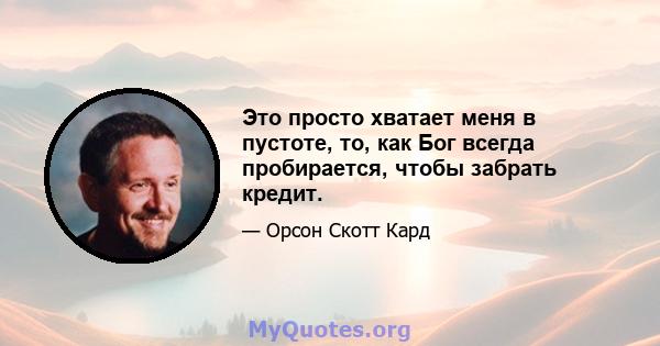 Это просто хватает меня в пустоте, то, как Бог всегда пробирается, чтобы забрать кредит.