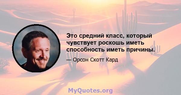 Это средний класс, который чувствует роскошь иметь способность иметь причины.