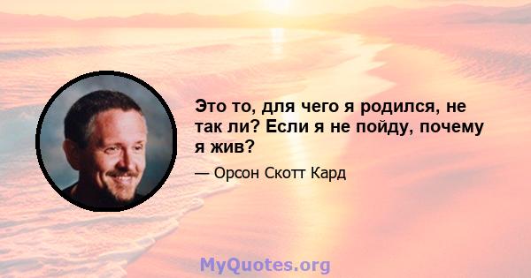 Это то, для чего я родился, не так ли? Если я не пойду, почему я жив?