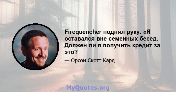 Firequencher поднял руку. «Я оставался вне семейных бесед. Должен ли я получить кредит за это?