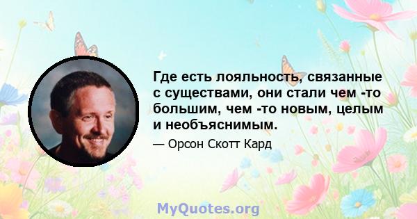 Где есть лояльность, связанные с существами, они стали чем -то большим, чем -то новым, целым и необъяснимым.