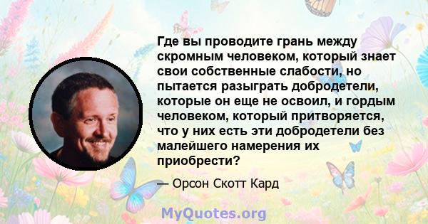 Где вы проводите грань между скромным человеком, который знает свои собственные слабости, но пытается разыграть добродетели, которые он еще не освоил, и гордым человеком, который притворяется, что у них есть эти