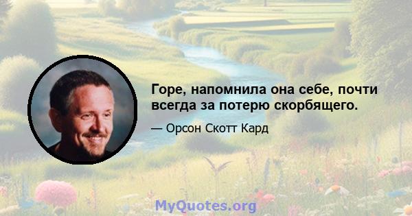 Горе, напомнила она себе, почти всегда за потерю скорбящего.