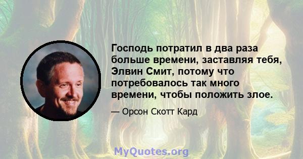 Господь потратил в два раза больше времени, заставляя тебя, Элвин Смит, потому что потребовалось так много времени, чтобы положить злое.