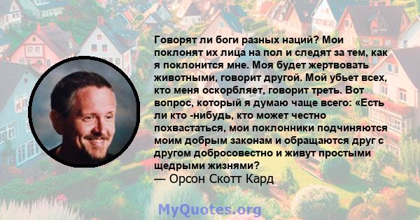 Говорят ли боги разных наций? Мои поклонят их лица на пол и следят за тем, как я поклонится мне. Моя будет жертвовать животными, говорит другой. Мой убьет всех, кто меня оскорбляет, говорит треть. Вот вопрос, который я