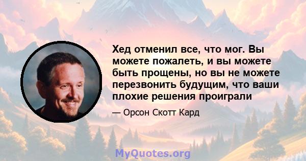 Хед отменил все, что мог. Вы можете пожалеть, и вы можете быть прощены, но вы не можете перезвонить будущим, что ваши плохие решения проиграли