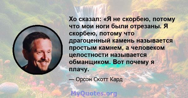 Хо сказал: «Я не скорбею, потому что мои ноги были отрезаны. Я скорбею, потому что драгоценный камень называется простым камнем, а человеком целостности называется обманщиком. Вот почему я плачу.