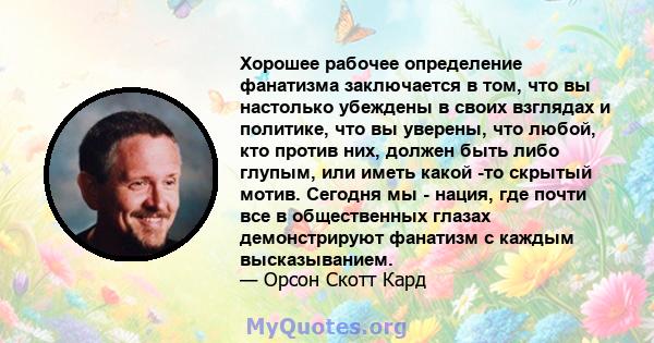 Хорошее рабочее определение фанатизма заключается в том, что вы настолько убеждены в своих взглядах и политике, что вы уверены, что любой, кто против них, должен быть либо глупым, или иметь какой -то скрытый мотив.