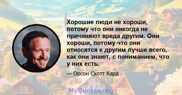 Хорошие люди не хороши, потому что они никогда не причиняют вреда другим. Они хороши, потому что они относятся к другим лучше всего, как они знают, с пониманием, что у них есть.