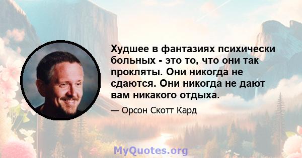 Худшее в фантазиях психически больных - это то, что они так прокляты. Они никогда не сдаются. Они никогда не дают вам никакого отдыха.