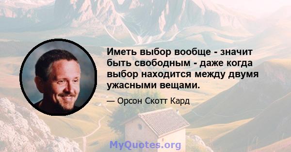 Иметь выбор вообще - значит быть свободным - даже когда выбор находится между двумя ужасными вещами.